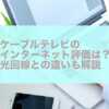 ケーブルテレビのインターネット評価は？光回線との違いも解説