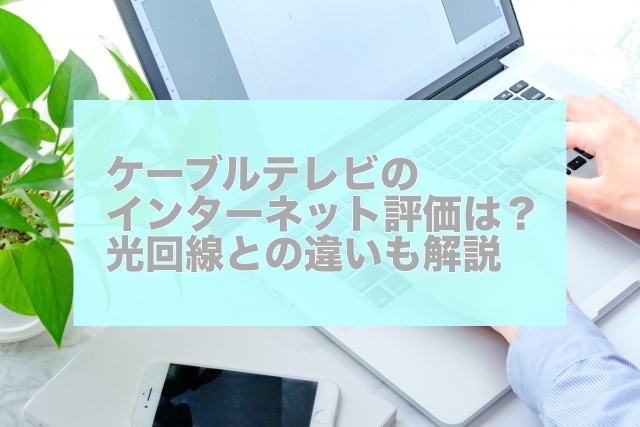 ケーブルテレビのインターネット評価は？光回線との違いも解説