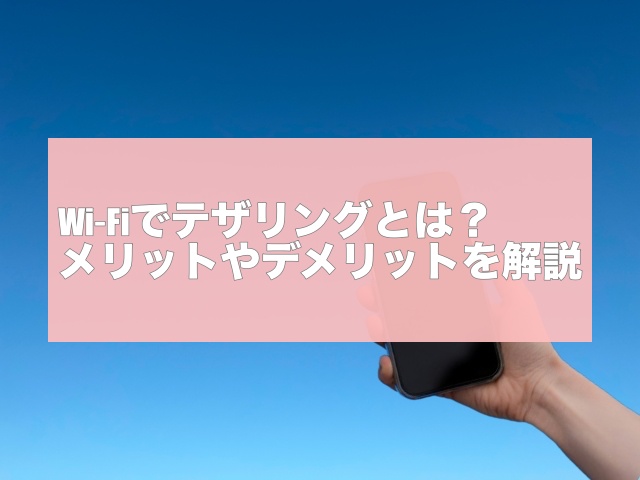 Wi-Fiでテザリングとは？メリットやデメリットを解説