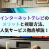 インターネットテレビのメリットと視聴方法、人気サービス徹底解説！