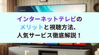 インターネットテレビのメリットと視聴方法、人気サービス徹底解説！