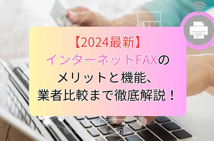 【2024最新】インターネットFAXのメリットと機能、業者比較まで徹底解説！