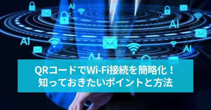 QRコードでWi-Fi接続を簡略化！知っておきたいポイントと方法