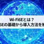 Wi-Fi6Eとは？Wi-Fi6Eの基礎から導入方法を徹底解説！