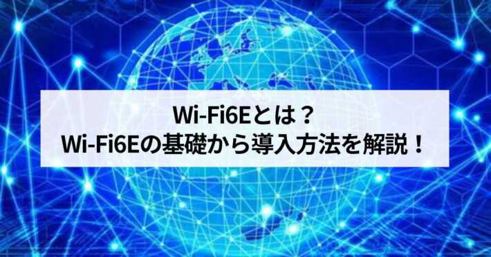 Wi-Fi6Eとは？Wi-Fi6Eの基礎から導入方法を徹底解説！