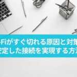 Wi-Fiがすぐ切れる原因と対策！安定した接続を実現する方法