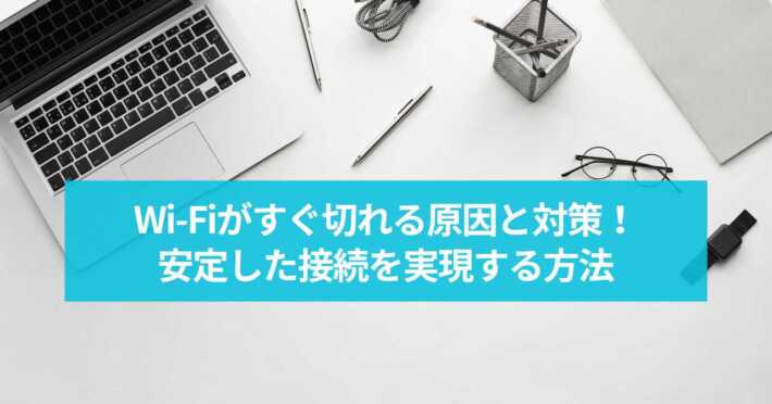 Wi-Fiがすぐ切れる原因と対策！安定した接続を実現する方法