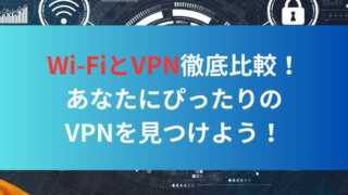 Wi-FiとVPN徹底比較！あなたにぴったりのVPNを見つけよう！